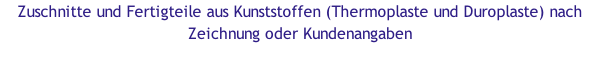 Zuschnitte und Fertigteile aus Kunststoffen (Thermoplaste und Duroplaste) nach Zeichnung oder Kundenangaben
